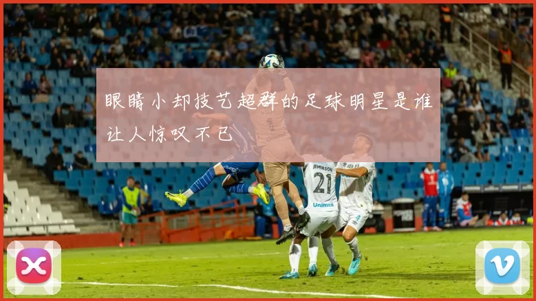 眼睛小却技艺超群的足球明星是谁让人惊叹不已