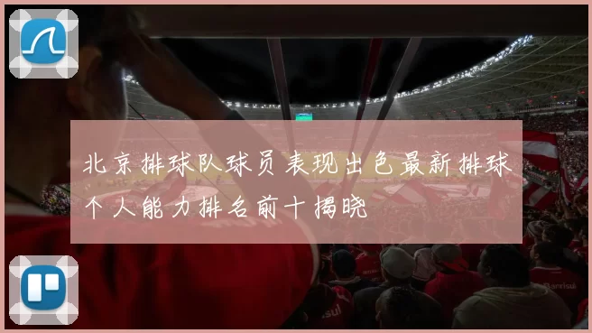 北京排球队球员表现出色最新排球个人能力排名前十揭晓