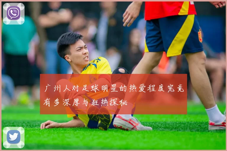 广州人对足球明星的热爱程度究竟有多深厚与狂热探秘