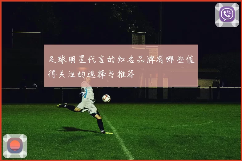 足球明星代言的知名品牌有哪些值得关注的选择与推荐