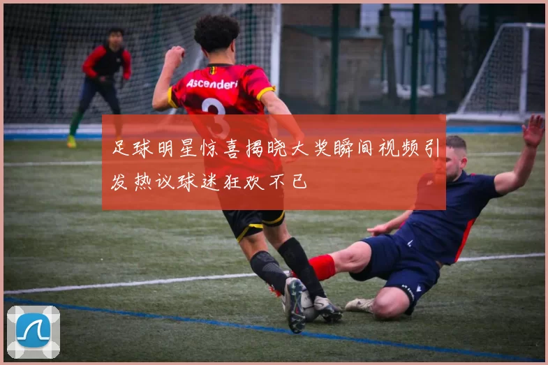 足球明星惊喜揭晓大奖瞬间视频引发热议球迷狂欢不已