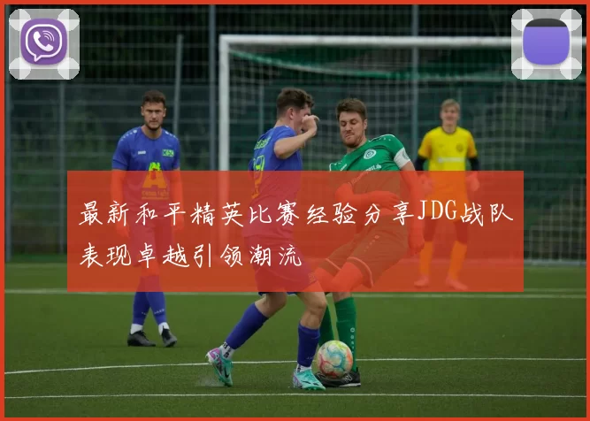 最新和平精英比赛经验分享JDG战队表现卓越引领潮流