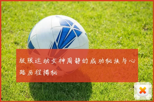 极限运动女神周静的成功秘诀与心路历程揭秘