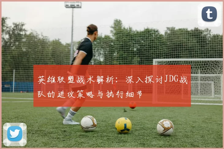 英雄联盟战术解析：深入探讨JDG战队的进攻策略与执行细节