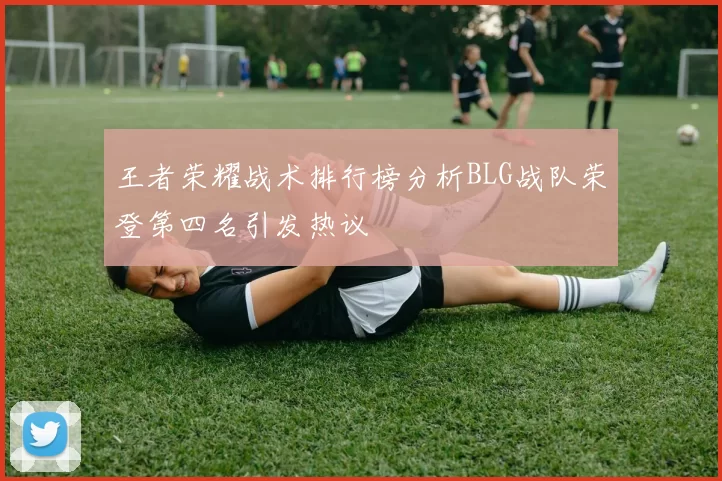 王者荣耀战术排行榜分析BLG战队荣登第四名引发热议