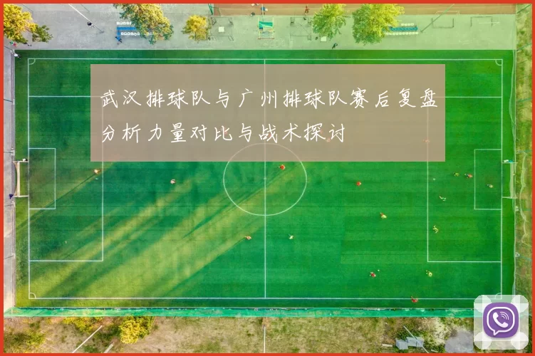 武汉排球队与广州排球队赛后复盘分析力量对比与战术探讨