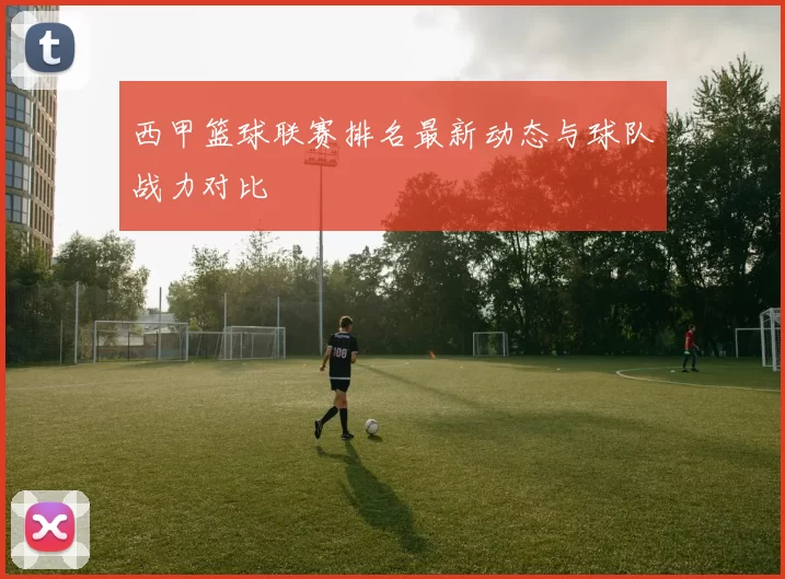 西甲篮球联赛排名最新动态与球队战力对比