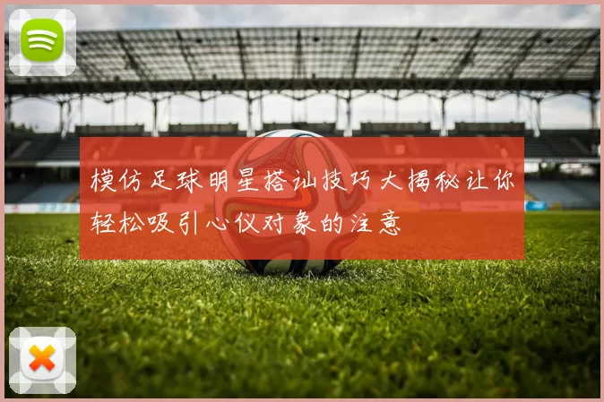 模仿足球明星搭讪技巧大揭秘让你轻松吸引心仪对象的注意