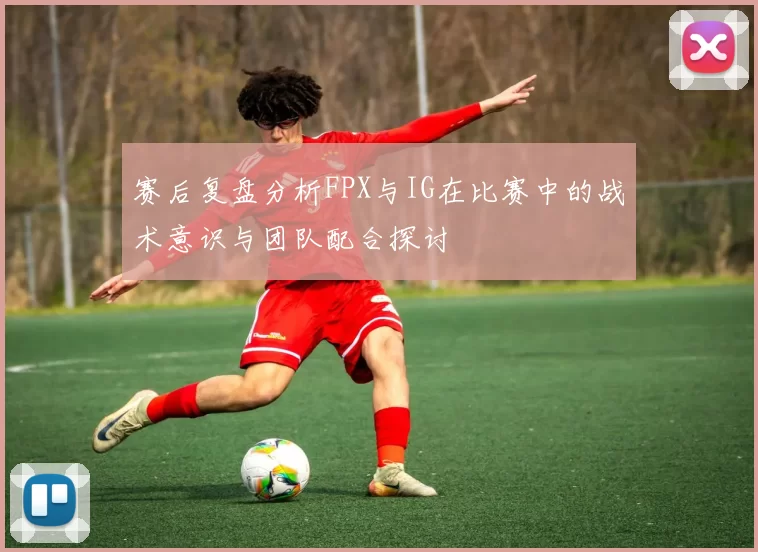 赛后复盘分析FPX与IG在比赛中的战术意识与团队配合探讨