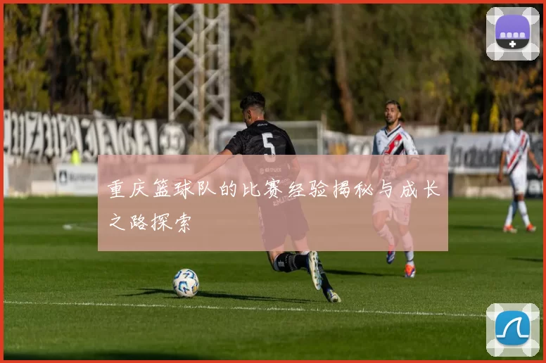 重庆篮球队的比赛经验揭秘与成长之路探索