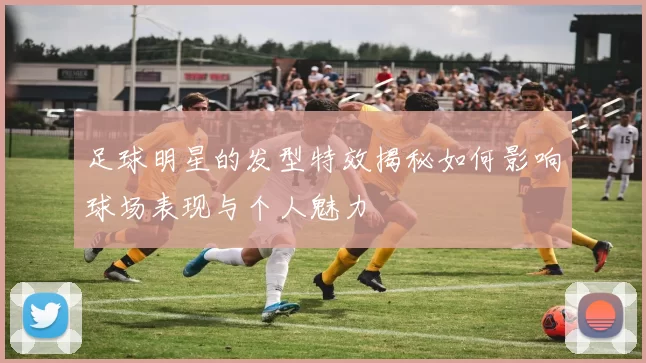 足球明星的发型特效揭秘如何影响球场表现与个人魅力