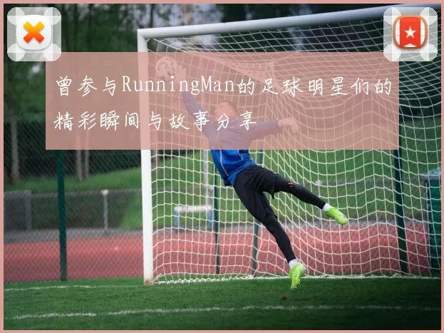 曾参与RunningMan的足球明星们的精彩瞬间与故事分享