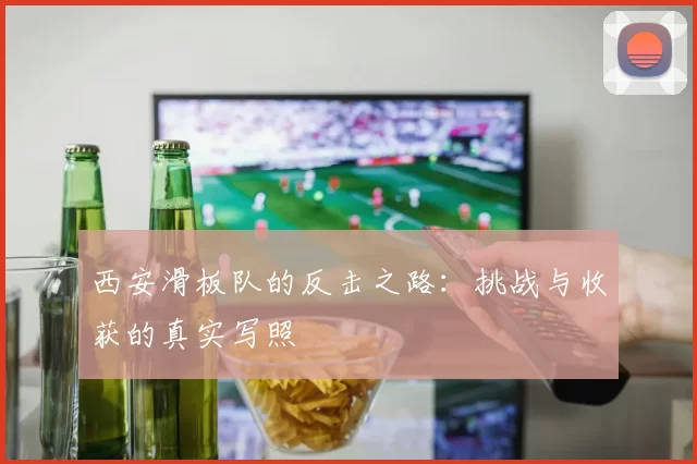西安滑板队的反击之路：挑战与收获的真实写照