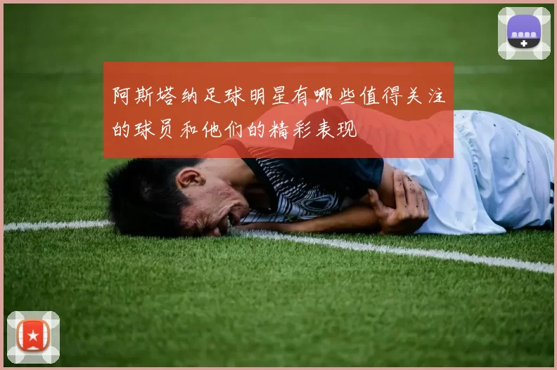 阿斯塔纳足球明星有哪些值得关注的球员和他们的精彩表现