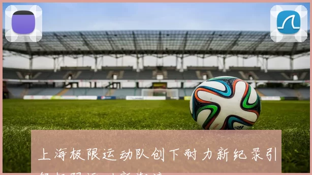 上海极限运动队创下耐力新纪录引领极限运动新潮流