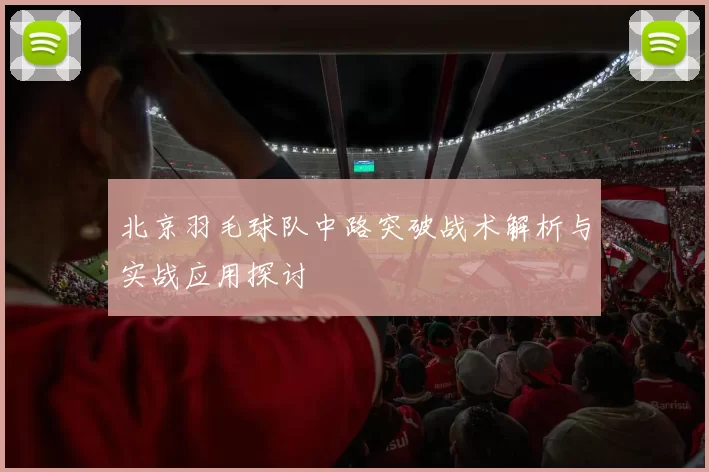 北京羽毛球队中路突破战术解析与实战应用探讨