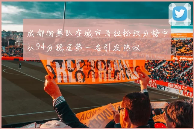 成都街舞队在城市马拉松积分榜中以94分稳居第一名引发热议