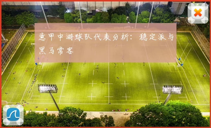 意甲中游球队代表分析：稳定派与黑马常客