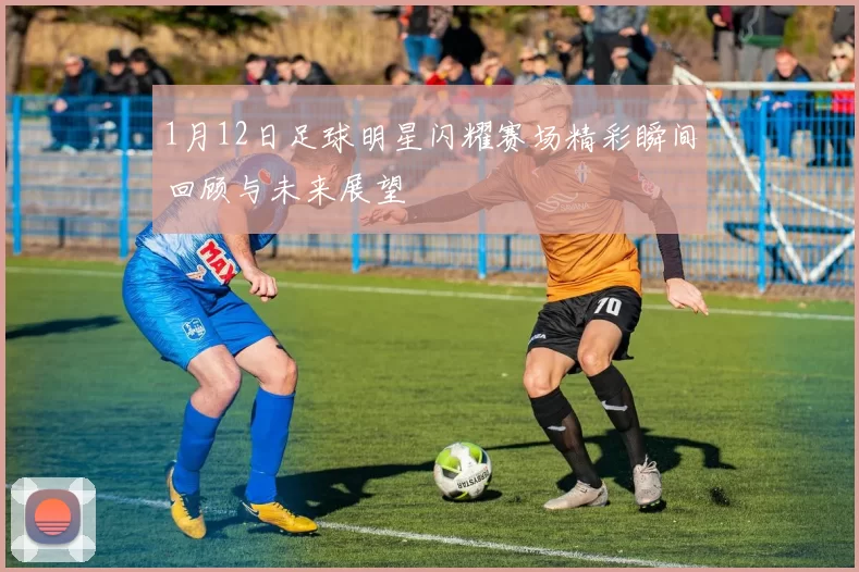 1月12日足球明星闪耀赛场精彩瞬间回顾与未来展望