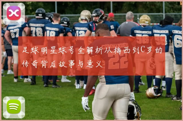足球明星球号全解析从梅西到C罗的传奇背后故事与意义