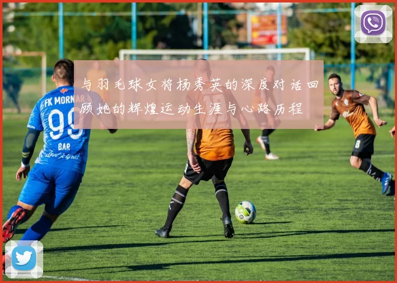 与羽毛球女将杨秀英的深度对话回顾她的辉煌运动生涯与心路历程