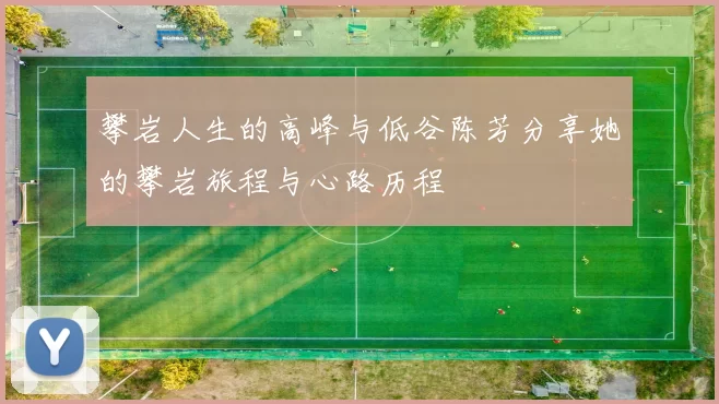 攀岩人生的高峰与低谷陈芳分享她的攀岩旅程与心路历程