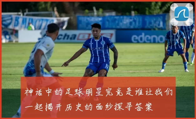 神话中的足球明星究竟是谁让我们一起揭开历史的面纱探寻答案