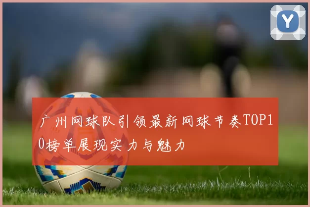 广州网球队引领最新网球节奏TOP10榜单展现实力与魅力