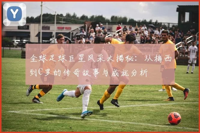 全球足球巨星风采大揭秘：从梅西到C罗的传奇故事与成就分析