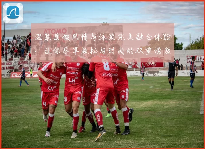 温泉度假风情与泳装完美融合体验，让你尽享放松与时尚的双重诱惑
