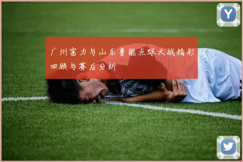广州富力与山东鲁能点球大战精彩回顾与赛后分析