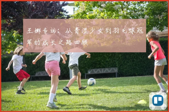 王娜专访：从青涩少女到羽毛球冠军的成长之路回顾
