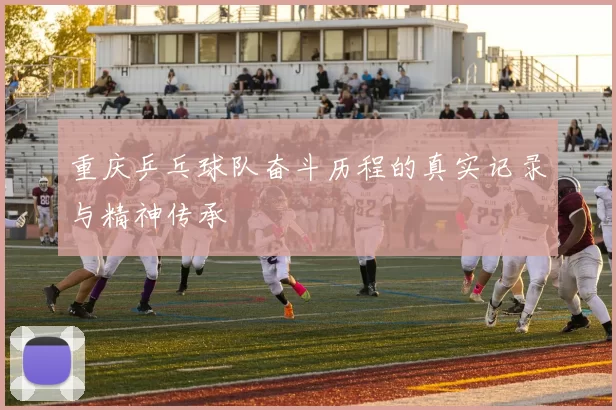 重庆乒乓球队奋斗历程的真实记录与精神传承