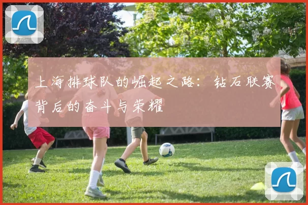 上海排球队的崛起之路：钻石联赛背后的奋斗与荣耀