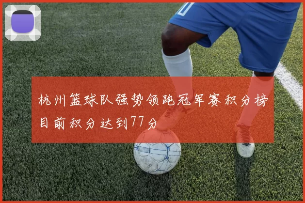 杭州篮球队强势领跑冠军赛积分榜目前积分达到77分