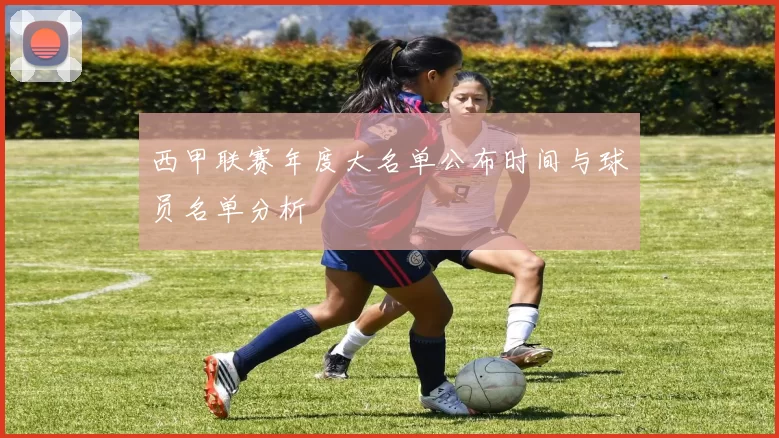 西甲联赛年度大名单公布时间与球员名单分析