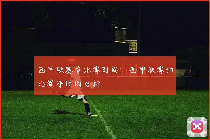 西甲联赛净比赛时间：西甲联赛的比赛净时间分析