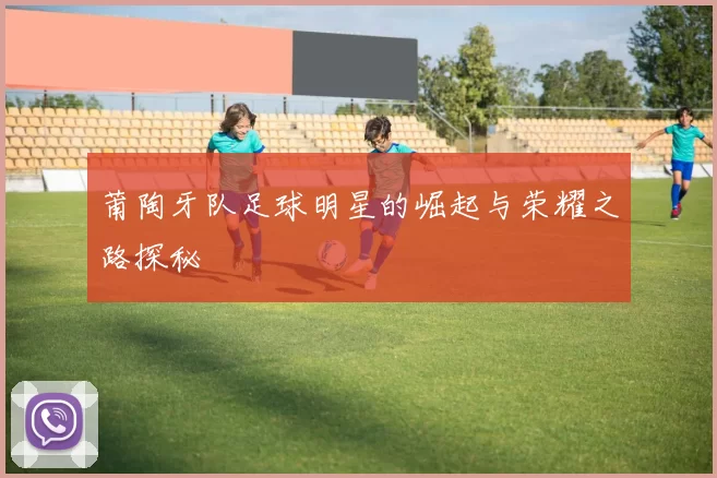 莆陶牙队足球明星的崛起与荣耀之路探秘