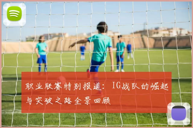 职业联赛特别报道：IG战队的崛起与突破之路全景回顾