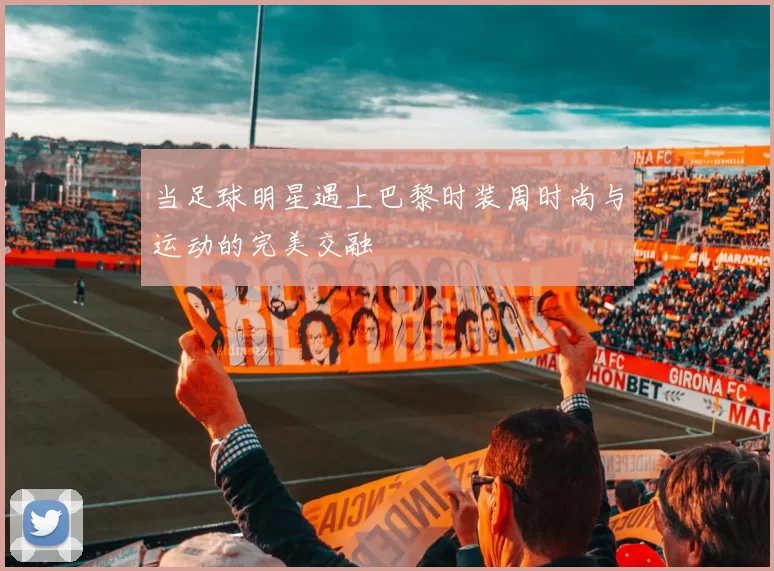 当足球明星遇上巴黎时装周时尚与运动的完美交融