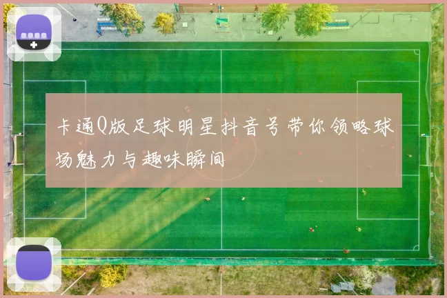 卡通Q版足球明星抖音号带你领略球场魅力与趣味瞬间
