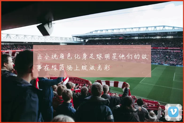 当小说角色化身足球明星他们的故事在绿茵场上绽放光彩