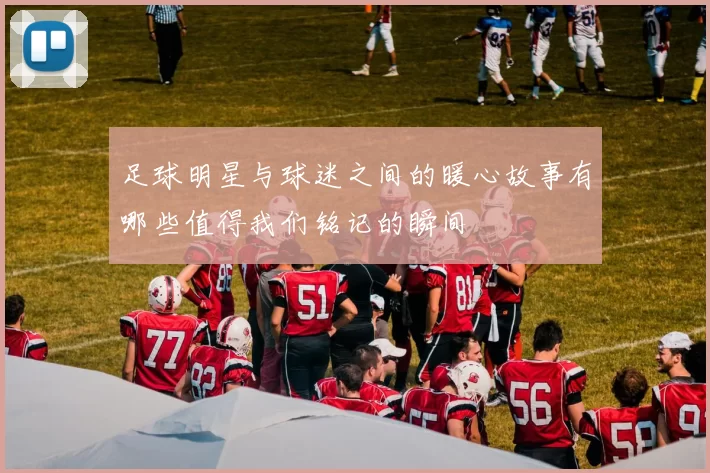 足球明星与球迷之间的暖心故事有哪些值得我们铭记的瞬间