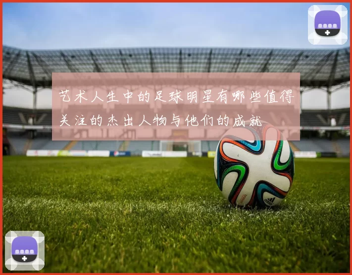 艺术人生中的足球明星有哪些值得关注的杰出人物与他们的成就