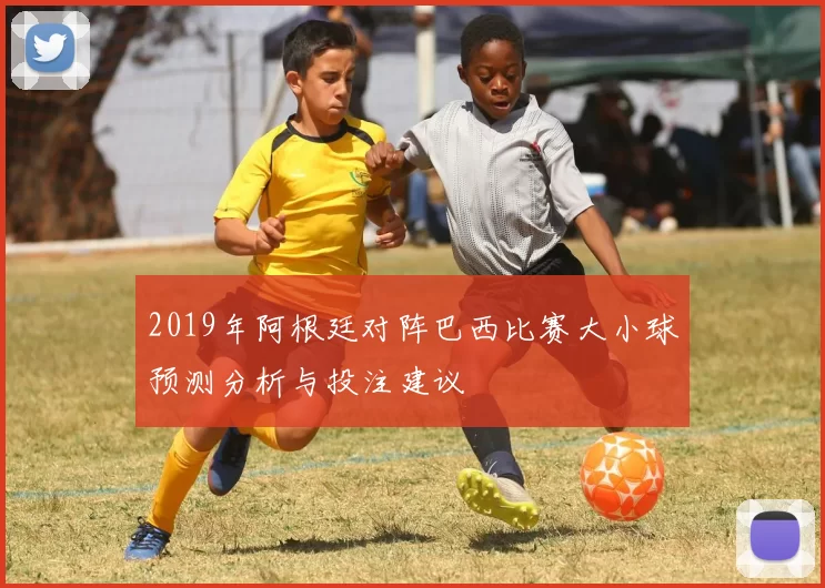 2019年阿根廷对阵巴西比赛大小球预测分析与投注建议