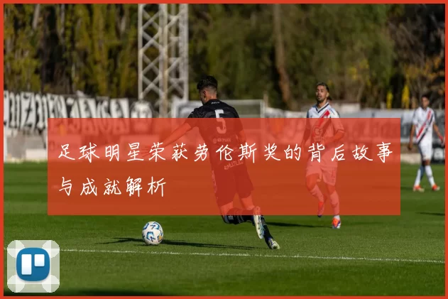 足球明星荣获劳伦斯奖的背后故事与成就解析