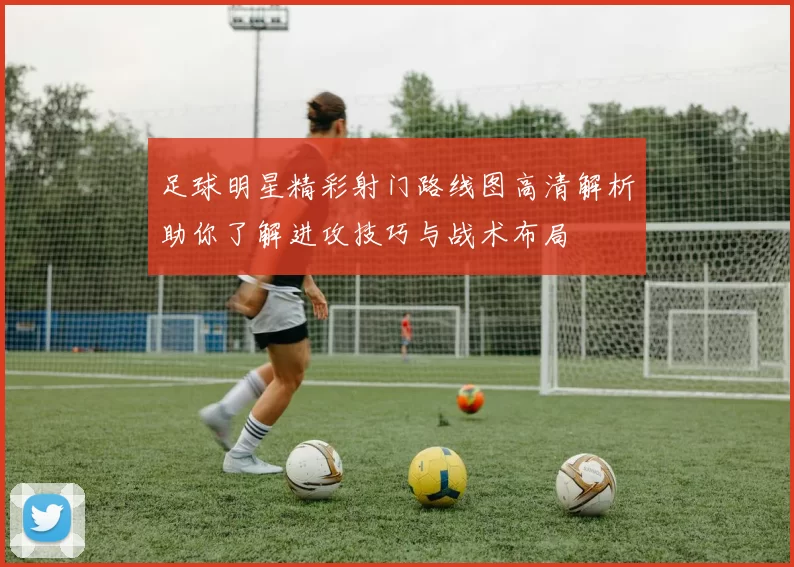 足球明星精彩射门路线图高清解析助你了解进攻技巧与战术布局