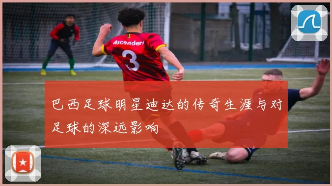 巴西足球明星迪达的传奇生涯与对足球的深远影响