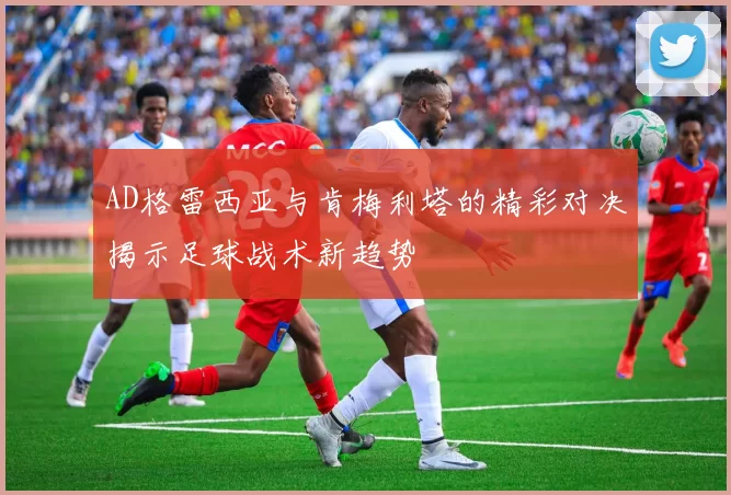 AD格雷西亚与肯梅利塔的精彩对决揭示足球战术新趋势