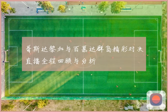 哥斯达黎加与百慕达群岛精彩对决直播全程回顾与分析